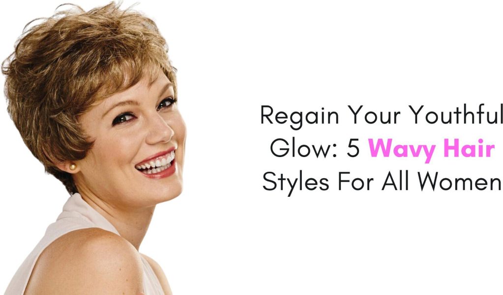 regain your youthful glow 5 wavy hair styles for all women